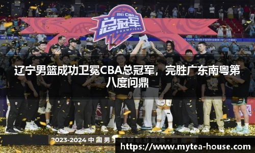 辽宁男篮成功卫冕CBA总冠军，完胜广东南粤第八度问鼎