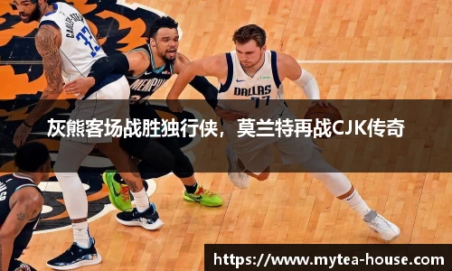 灰熊客场战胜独行侠，莫兰特再战CJK传奇