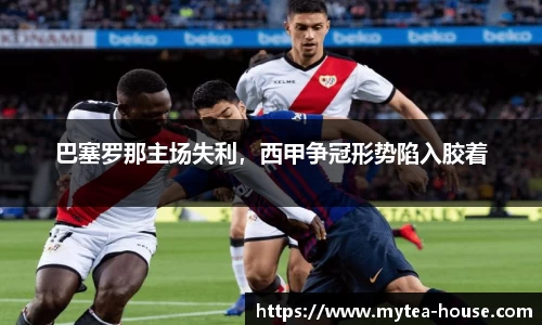巴塞罗那主场失利，西甲争冠形势陷入胶着