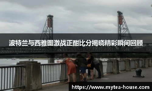 波特兰与西雅图激战正酣比分揭晓精彩瞬间回顾
