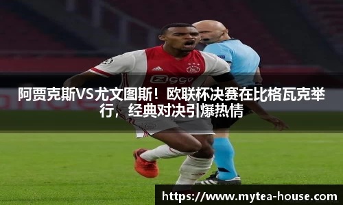 阿贾克斯VS尤文图斯！欧联杯决赛在比格瓦克举行，经典对决引爆热情