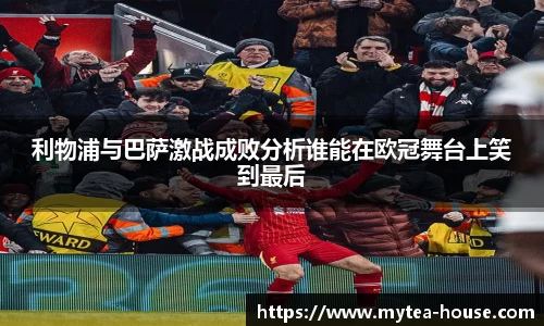 利物浦与巴萨激战成败分析谁能在欧冠舞台上笑到最后