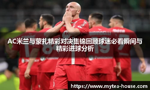 AC米兰与蒙扎精彩对决集锦回顾球迷必看瞬间与精彩进球分析
