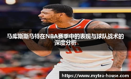马库斯斯马特在NBA赛季中的表现与球队战术的深度分析