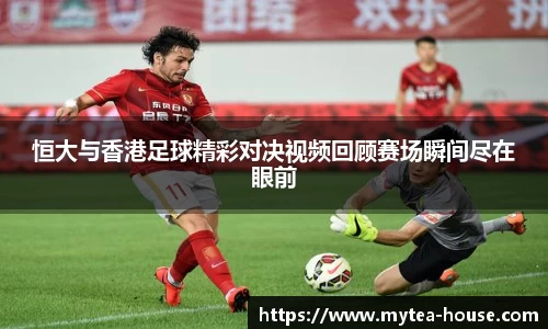 恒大与香港足球精彩对决视频回顾赛场瞬间尽在眼前