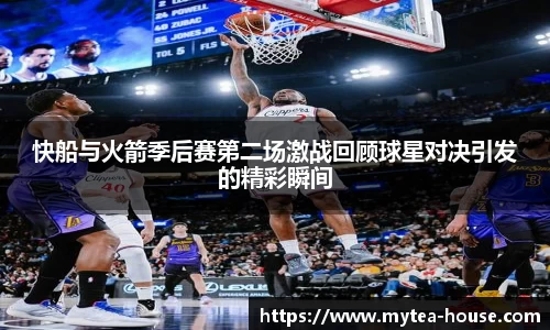 快船与火箭季后赛第二场激战回顾球星对决引发的精彩瞬间