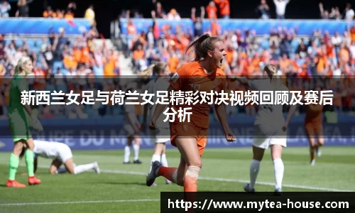 新西兰女足与荷兰女足精彩对决视频回顾及赛后分析
