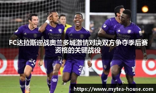 FC达拉斯迎战奥兰多城激情对决双方争夺季后赛资格的关键战役