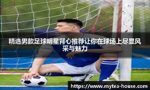 精选男款足球明星背心推荐让你在球场上尽显风采与魅力